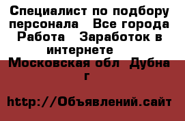 Специалист по подбору персонала - Все города Работа » Заработок в интернете   . Московская обл.,Дубна г.